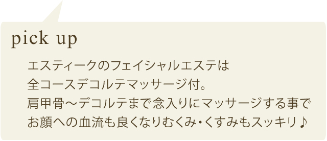 pick up エスティークのフェイシャルエステは全コースデコルテマッサージ付。肩甲骨～デコルテまで念入りにマッサージする事でお顔への血流も良くなりむくみ・くすみもスッキリ♪