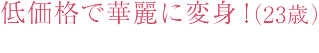 低価格で華麗に変身！ （23歳）